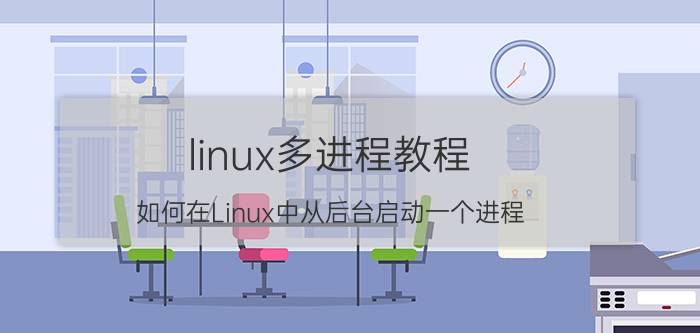 linux多进程教程 如何在Linux中从后台启动一个进程？